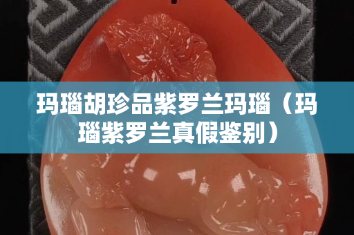 瑪瑙胡珍品紫羅蘭瑪瑙（瑪瑙紫羅蘭真假鑒別）