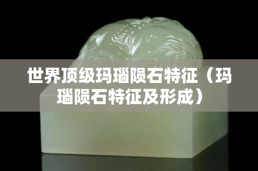 世界頂級(jí)瑪瑙隕石特征（瑪瑙隕石特征及形成）