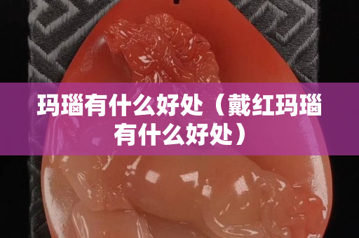 瑪瑙有什么好處（戴紅瑪瑙有什么好處）