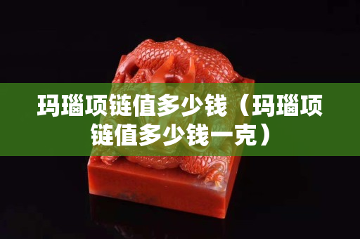 瑪瑙項鏈值多少錢（瑪瑙項鏈值多少錢一克）