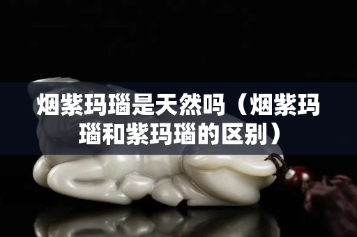 煙紫瑪瑙是天然嗎（煙紫瑪瑙和紫瑪瑙的區別）
