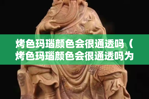 烤色瑪瑙顏色會很通透嗎（烤色瑪瑙顏色會很通透嗎為什么）