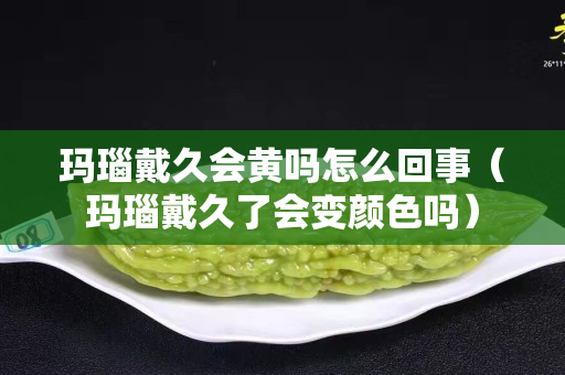 瑪瑙戴久會黃嗎怎么回事（瑪瑙戴久了會變顏色嗎）