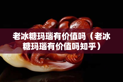 老冰糖瑪瑙有價值嗎（老冰糖瑪瑙有價值嗎知乎）
