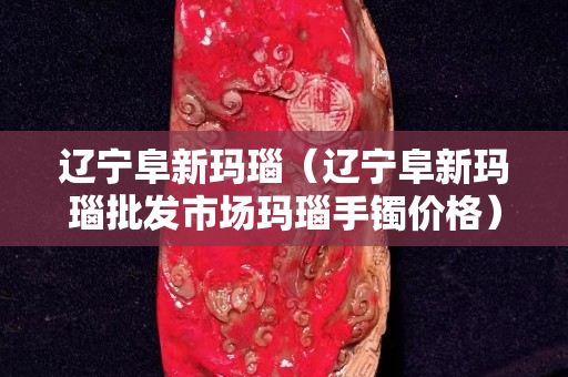 遼寧阜新瑪瑙（遼寧阜新瑪瑙批發(fā)市場(chǎng)瑪瑙手鐲價(jià)格）