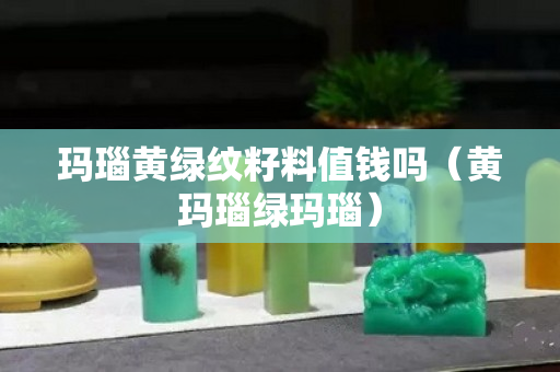 瑪瑙黃綠紋籽料值錢嗎（黃瑪瑙綠瑪瑙）