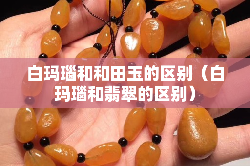 白瑪瑙和和田玉的區(qū)別（白瑪瑙和翡翠的區(qū)別）