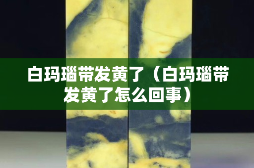 白瑪瑙帶發黃了（白瑪瑙帶發黃了怎么回事）