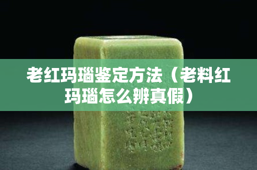 老紅瑪瑙鑒定方法（老料紅瑪瑙怎么辨真假）