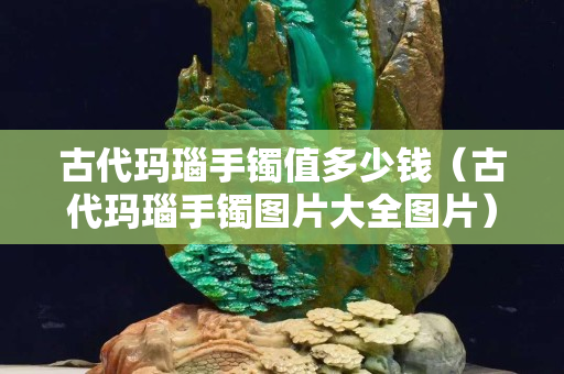 古代瑪瑙手鐲值多少錢（古代瑪瑙手鐲圖片大全圖片）