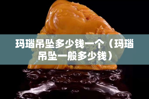 瑪瑙吊墜多少錢(qián)一個(gè)（瑪瑙吊墜一般多少錢(qián)）