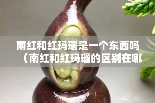 南紅和紅瑪瑙是一個東西嗎（南紅和紅瑪瑙的區別在哪里）