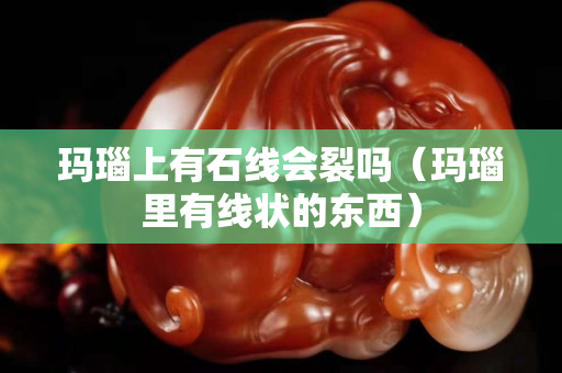瑪瑙上有石線會裂嗎（瑪瑙里有線狀的東西）