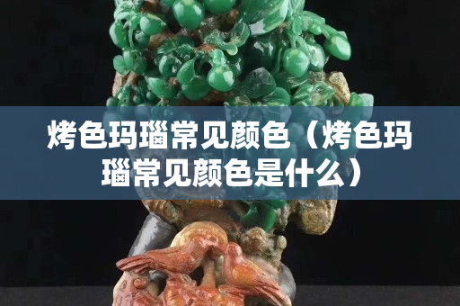 烤色瑪瑙常見顏色（烤色瑪瑙常見顏色是什么）