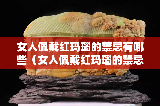 女人佩戴紅瑪瑙的禁忌有哪些（女人佩戴紅瑪瑙的禁忌有哪些圖片）