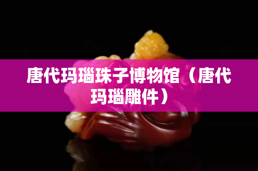 唐代瑪瑙珠子博物館（唐代瑪瑙雕件）