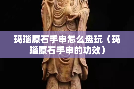 瑪瑙原石手串怎么盤玩（瑪瑙原石手串的功效）