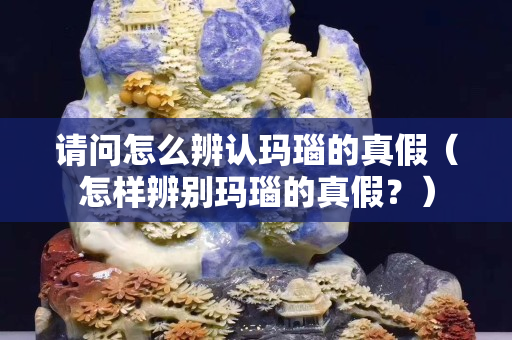 請問怎么辨認瑪瑙的真假（怎樣辨別瑪瑙的真假？）
