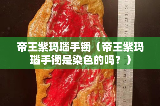 帝王紫瑪瑙手鐲（帝王紫瑪瑙手鐲是染色的嗎？）