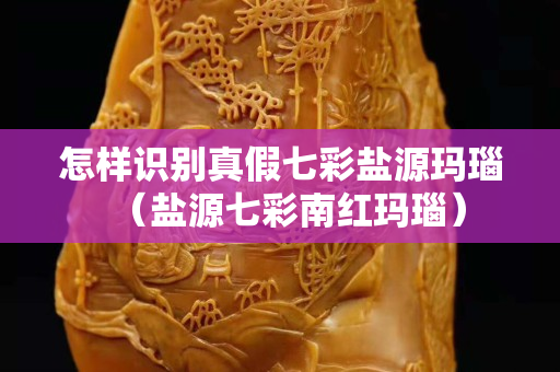 怎樣識別真假七彩鹽源瑪瑙（鹽源七彩南紅瑪瑙）