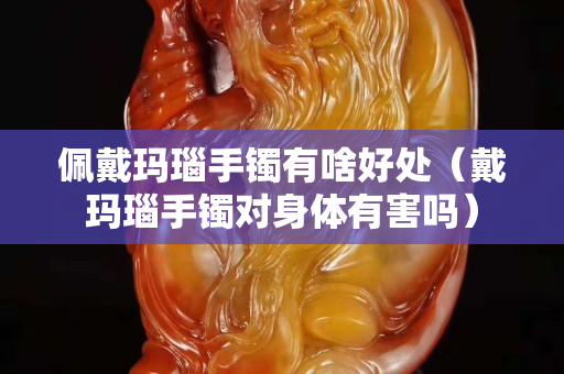 佩戴瑪瑙手鐲有啥好處（戴瑪瑙手鐲對身體有害嗎）