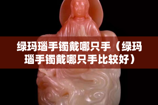 綠瑪瑙手鐲戴哪只手（綠瑪瑙手鐲戴哪只手比較好）