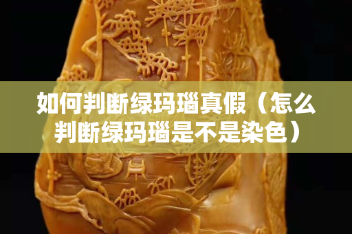 如何判斷綠瑪瑙真假（怎么判斷綠瑪瑙是不是染色）