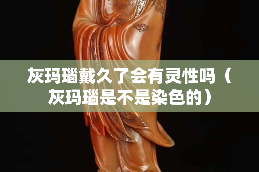灰瑪瑙戴久了會(huì)有靈性嗎（灰瑪瑙是不是染色的）