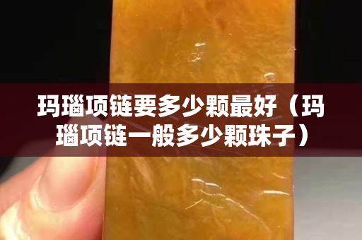瑪瑙項鏈要多少顆最好（瑪瑙項鏈一般多少顆珠子）
