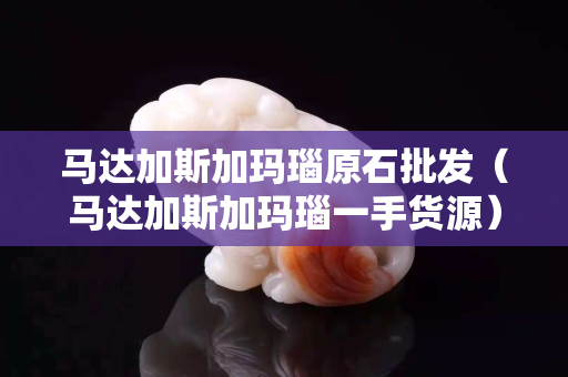 馬達加斯加瑪瑙原石批發（馬達加斯加瑪瑙一手貨源）