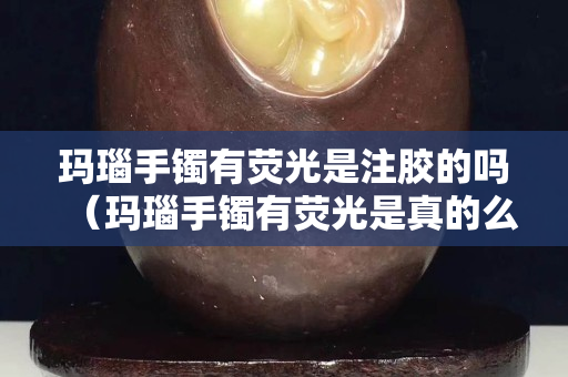 瑪瑙手鐲有熒光是注膠的嗎（瑪瑙手鐲有熒光是真的么）