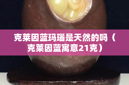克萊因藍(lán)瑪瑙是天然的嗎（克萊因藍(lán)寓意21克）