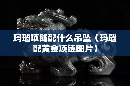 瑪瑙項鏈配什么吊墜（瑪瑙配黃金項鏈圖片）