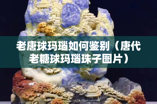 老唐球瑪瑙如何鑒別（唐代老糖球瑪瑙珠子圖片）