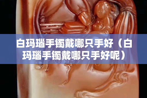 白瑪瑙手鐲戴哪只手好（白瑪瑙手鐲戴哪只手好呢）