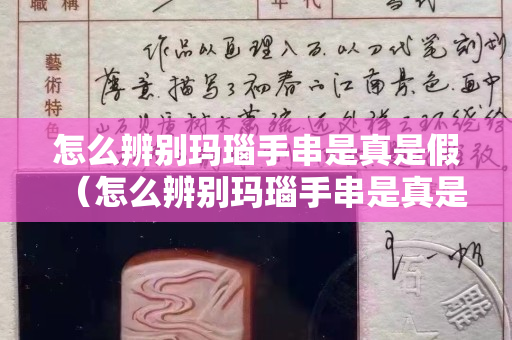 怎么辨別瑪瑙手串是真是假（怎么辨別瑪瑙手串是真是假啊）