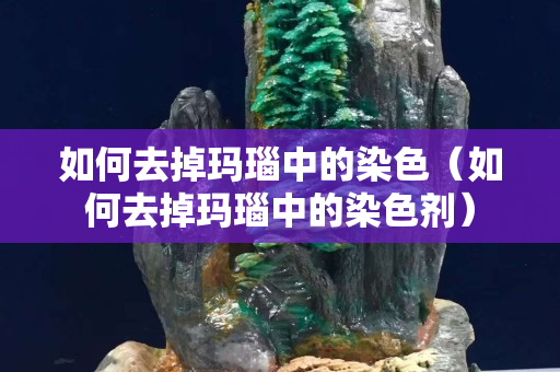 如何去掉瑪瑙中的染色（如何去掉瑪瑙中的染色劑）
