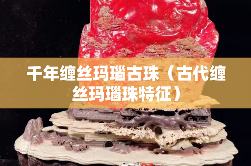 千年纏絲瑪瑙古珠（古代纏絲瑪瑙珠特征）