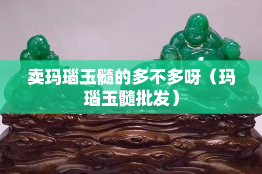 賣瑪瑙玉髓的多不多呀（瑪瑙玉髓批發）