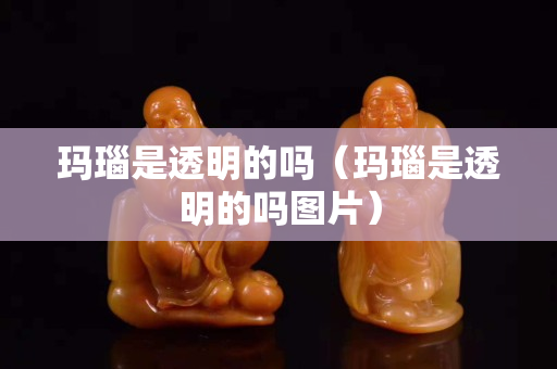 瑪瑙是透明的嗎（瑪瑙是透明的嗎圖片）