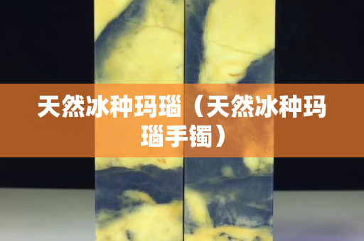 天然冰種瑪瑙（天然冰種瑪瑙手鐲）