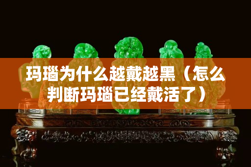 瑪瑙為什么越戴越黑（怎么判斷瑪瑙已經(jīng)戴活了）