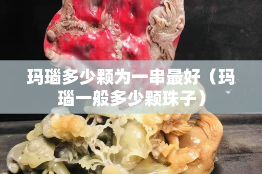 瑪瑙多少顆為一串最好（瑪瑙一般多少顆珠子）