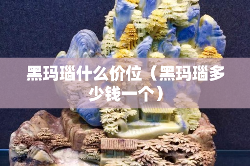 黑瑪瑙什么價位（黑瑪瑙多少錢一個）