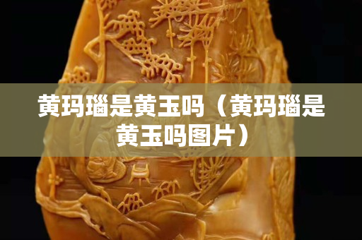 黃瑪瑙是黃玉嗎（黃瑪瑙是黃玉嗎圖片）