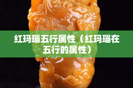 紅瑪瑙五行屬性（紅瑪瑙在五行的屬性）