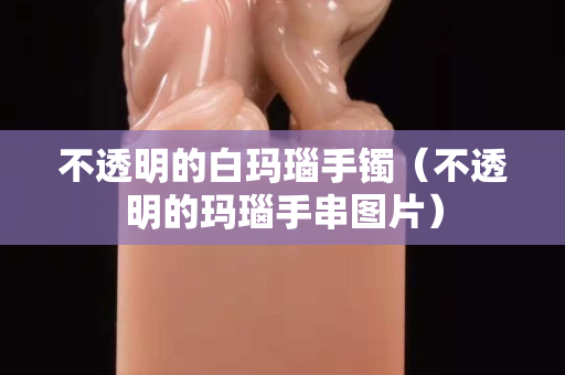 不透明的白瑪瑙手鐲（不透明的瑪瑙手串圖片）
