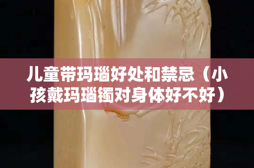 兒童帶瑪瑙好處和禁忌（小孩戴瑪瑙鐲對身體好不好）