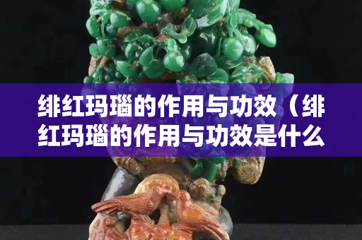 緋紅瑪瑙的作用與功效（緋紅瑪瑙的作用與功效是什么）