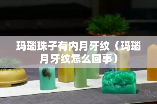 瑪瑙珠子有內月牙紋（瑪瑙月牙紋怎么回事）